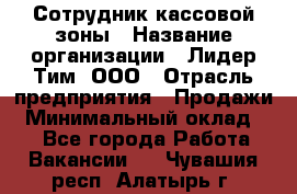 Сотрудник кассовой зоны › Название организации ­ Лидер Тим, ООО › Отрасль предприятия ­ Продажи › Минимальный оклад ­ 1 - Все города Работа » Вакансии   . Чувашия респ.,Алатырь г.